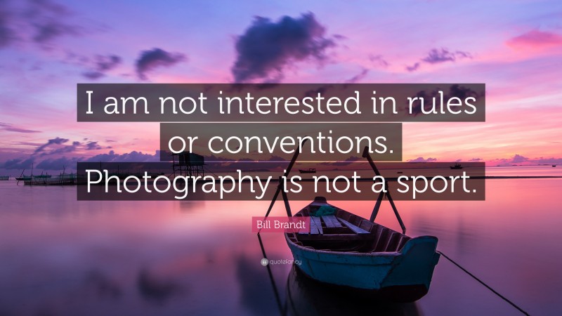 Bill Brandt Quote: “I am not interested in rules or conventions. Photography is not a sport.”