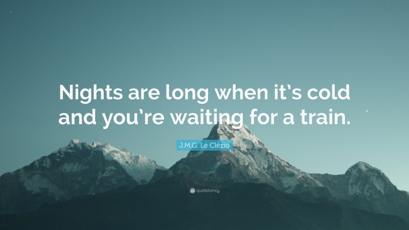 J.M.G. Le Clézio Quote: “Nights are long when it’s cold and you’re waiting for a train.”