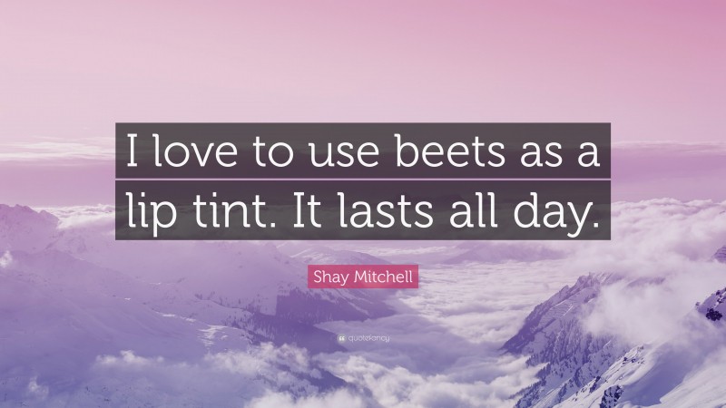 Shay Mitchell Quote: “I love to use beets as a lip tint. It lasts all day.”