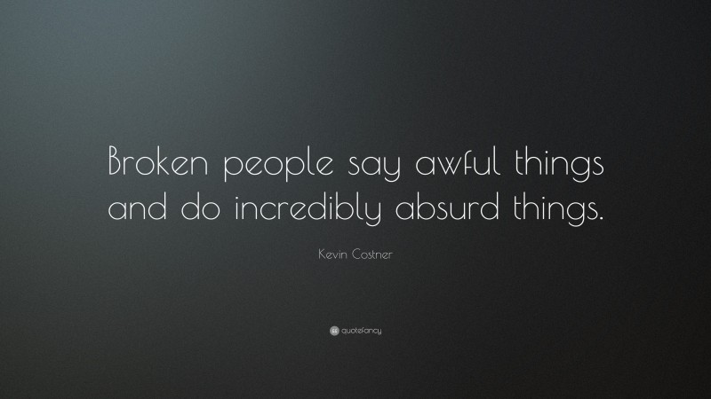 Kevin Costner Quote: “Broken people say awful things and do incredibly absurd things.”