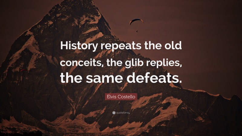 Elvis Costello Quote: “History repeats the old conceits, the glib replies, the same defeats.”