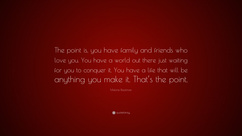 Malorie Blackman Quote: “The point is, you have family and friends who love you. You have a world out there just waiting for you to conquer it. You have a life that will be anything you make it. That’s the point.”
