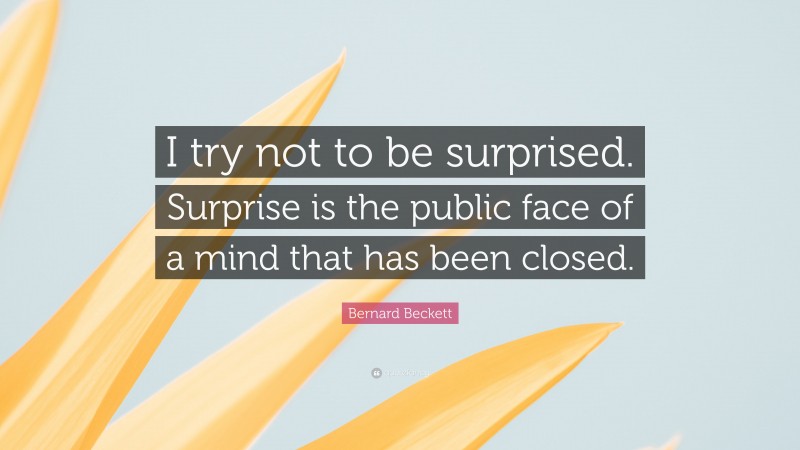 Bernard Beckett Quote: “I try not to be surprised. Surprise is the public face of a mind that has been closed.”