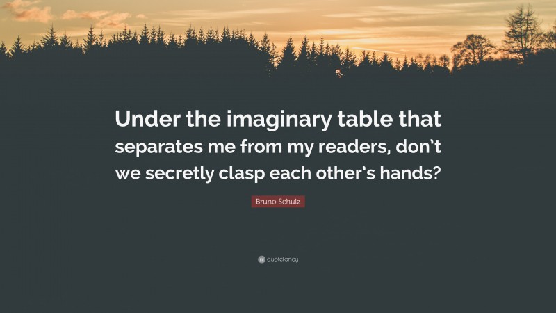 Bruno Schulz Quote: “Under the imaginary table that separates me from my readers, don’t we secretly clasp each other’s hands?”