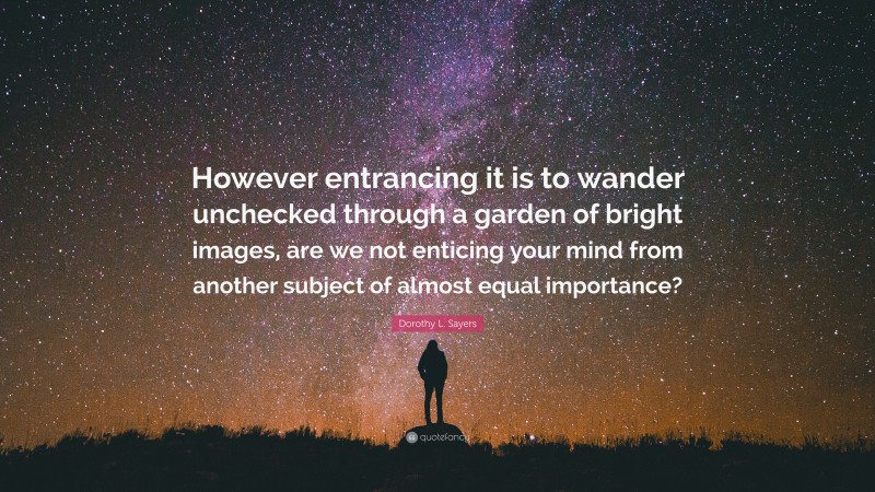 Dorothy L. Sayers Quote: “However entrancing it is to wander unchecked through a garden of bright images, are we not enticing your mind from another subject of almost equal importance?”