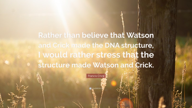 Francis Crick Quote: “Rather than believe that Watson and Crick made the DNA structure, I would rather stress that the structure made Watson and Crick.”