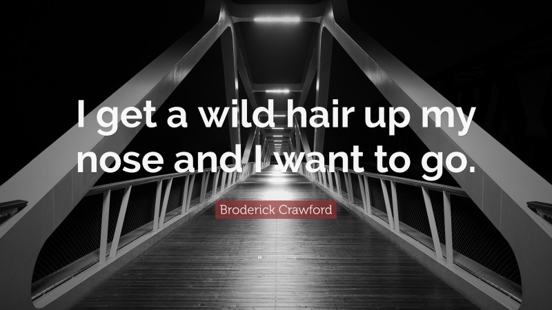 Broderick Crawford Quote: “I get a wild hair up my nose and I want to go.”