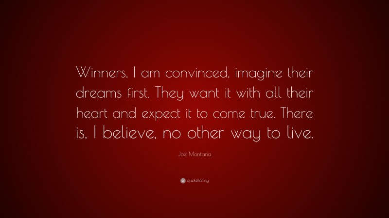 Joe Montana Quote: “Winners, I am convinced, imagine their dreams first. They want it with all their heart and expect it to come true. There is, I believe, no other way to live.”