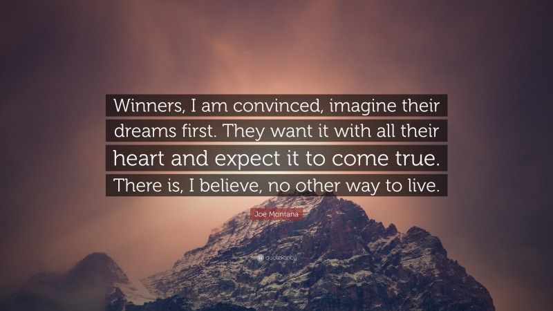 Joe Montana Quote: “Winners, I am convinced, imagine their dreams first. They want it with all their heart and expect it to come true. There is, I believe, no other way to live.”