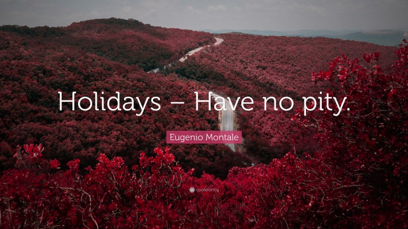 Eugenio Montale Quote: “Holidays – Have no pity.”