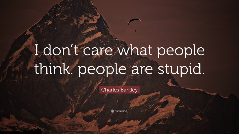 Charles Barkley Quote: “I don’t care what people think. people are stupid.”