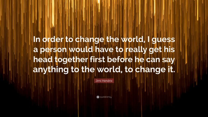 Jimi Hendrix Quote: “In order to change the world, I guess a person would have to really get his head together first before he can say anything to the world, to change it.”