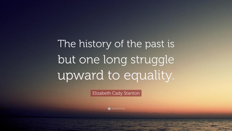 Elizabeth Cady Stanton Quote: “The history of the past is but one long struggle upward to equality.”