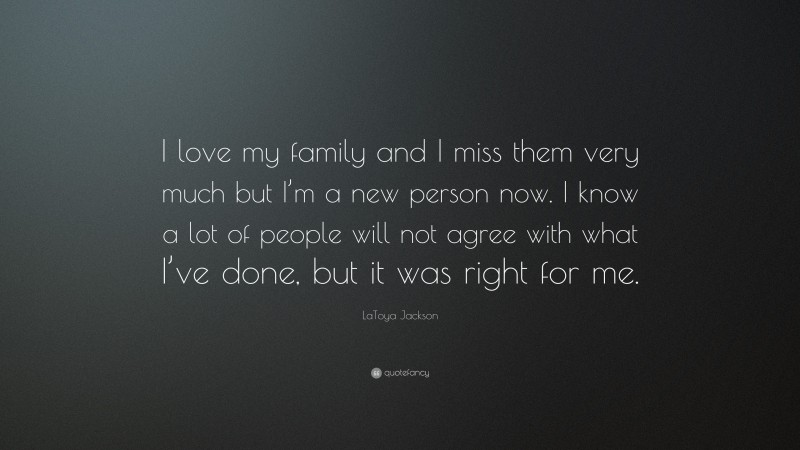 LaToya Jackson Quote: “I love my family and I miss them very much but I’m a new person now. I know a lot of people will not agree with what I’ve done, but it was right for me.”