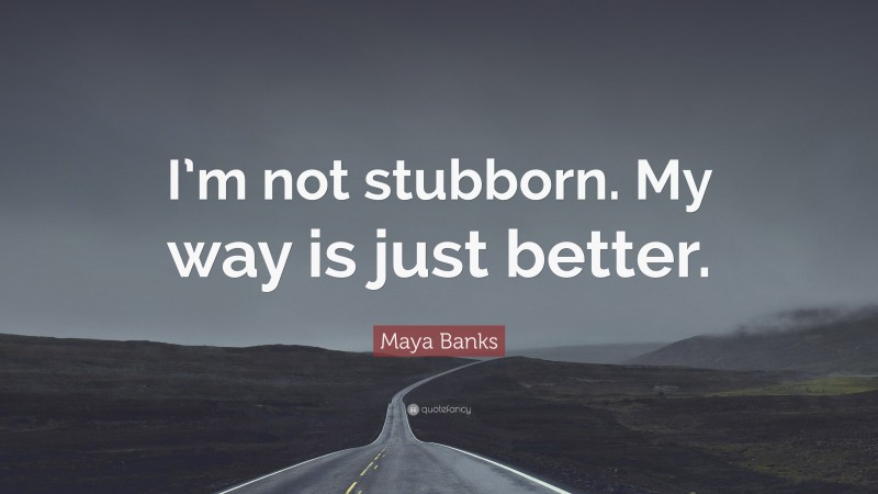 Maya Banks Quote: “I’m not stubborn. My way is just better.”