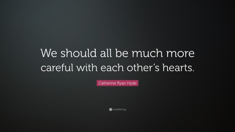Catherine Ryan Hyde Quote: “We should all be much more careful with each other’s hearts.”