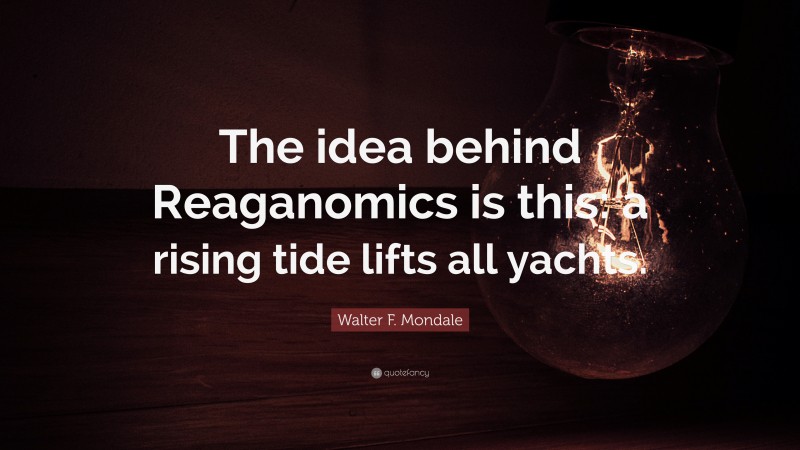 Walter F. Mondale Quote: “The idea behind Reaganomics is this: a rising tide lifts all yachts.”