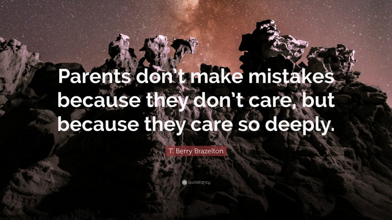 T. Berry Brazelton Quote: “Parents don’t make mistakes because they don’t care, but because they care so deeply.”