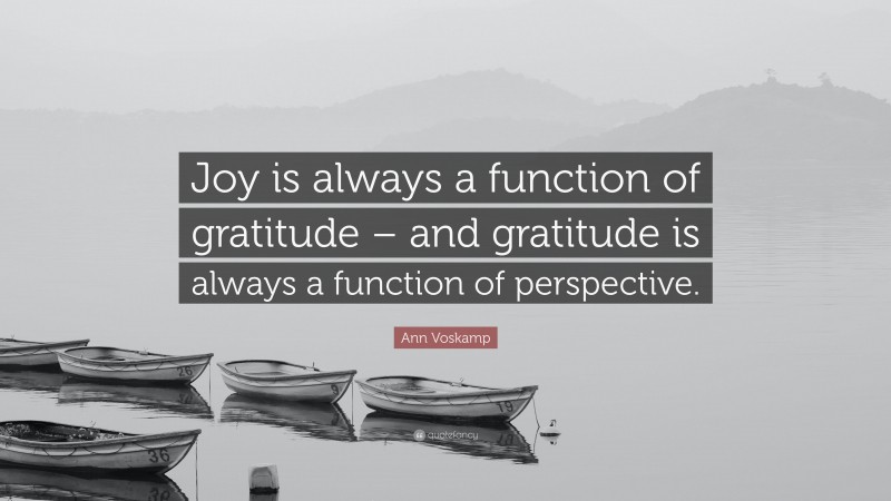 Ann Voskamp Quote: “Joy is always a function of gratitude – and gratitude is always a function of perspective.”