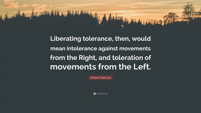 Herbert Marcuse Quote: “Liberating tolerance, then, would mean intolerance against movements from the Right, and toleration of movements from the Left.”