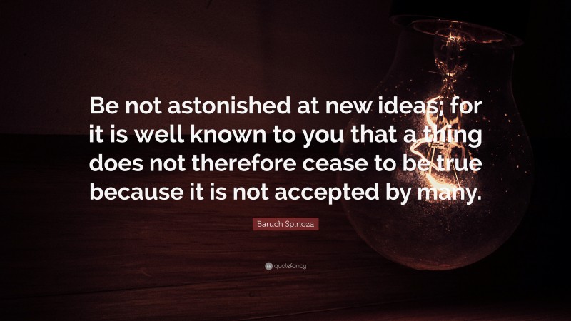 Baruch Spinoza Quote: “Be not astonished at new ideas; for it is well known to you that a thing does not therefore cease to be true because it is not accepted by many.”