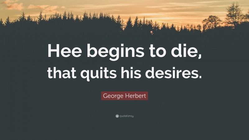 George Herbert Quote: “Hee begins to die, that quits his desires.”