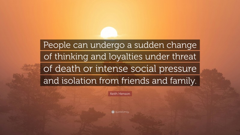 Keith Henson Quote: “People can undergo a sudden change of thinking and loyalties under threat of death or intense social pressure and isolation from friends and family.”