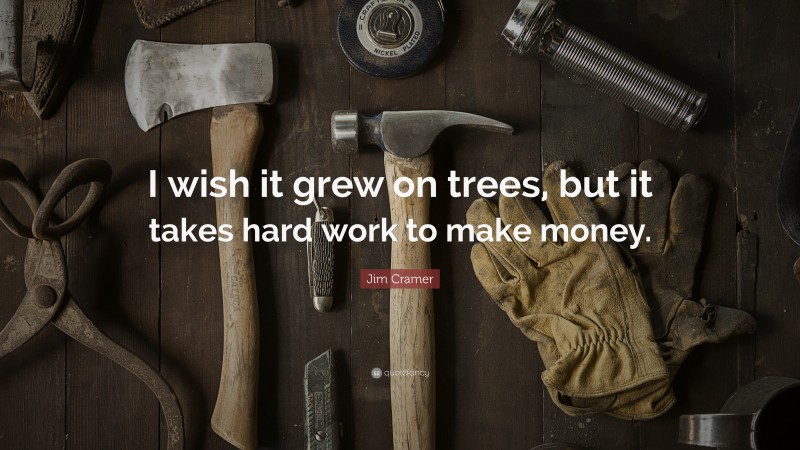 Jim Cramer Quote: “I wish it grew on trees, but it takes hard work to make money.”