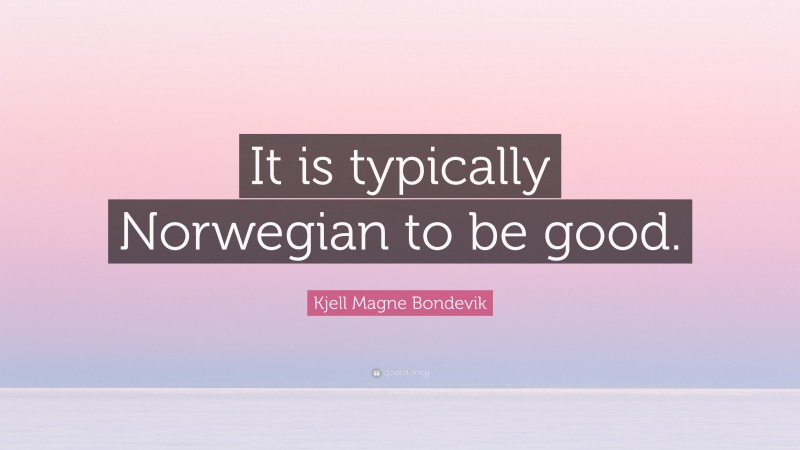 Kjell Magne Bondevik Quote: “It is typically Norwegian to be good.”