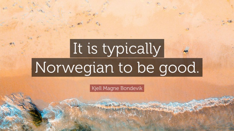 Kjell Magne Bondevik Quote: “It is typically Norwegian to be good.”