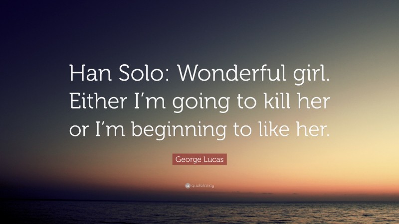 George Lucas Quote: “Han Solo: Wonderful girl. Either I’m going to kill her or I’m beginning to like her.”
