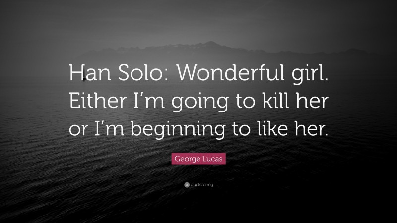 George Lucas Quote: “Han Solo: Wonderful girl. Either I’m going to kill her or I’m beginning to like her.”