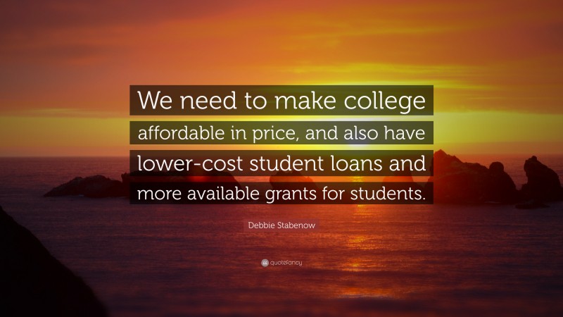 Debbie Stabenow Quote: “We need to make college affordable in price, and also have lower-cost student loans and more available grants for students.”
