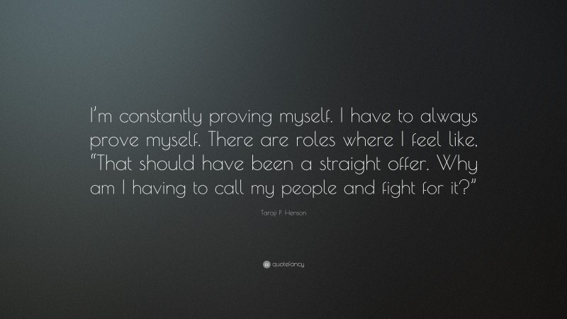 Taraji P. Henson Quote: “I’m constantly proving myself. I have to always prove myself. There are roles where I feel like, “That should have been a straight offer. Why am I having to call my people and fight for it?””