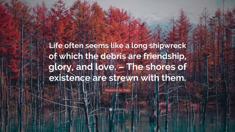 Madame de Stael Quote: “Life often seems like a long shipwreck of which the debris are friendship, glory, and love. – The shores of existence are strewn with them.”