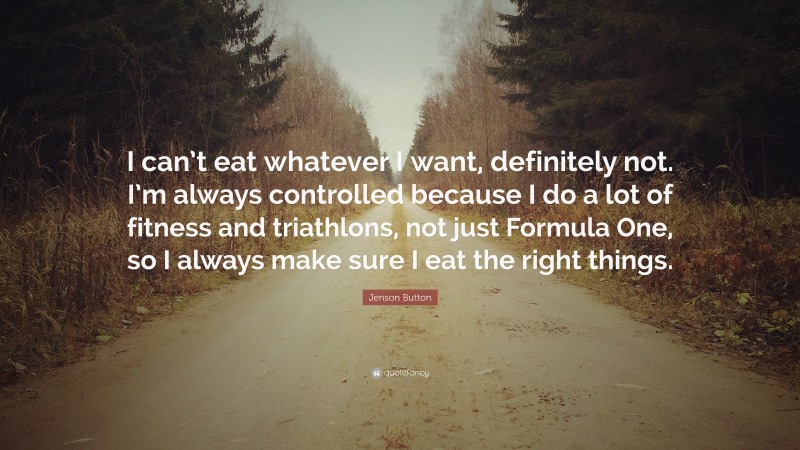 Jenson Button Quote: “I can’t eat whatever I want, definitely not. I’m always controlled because I do a lot of fitness and triathlons, not just Formula One, so I always make sure I eat the right things.”