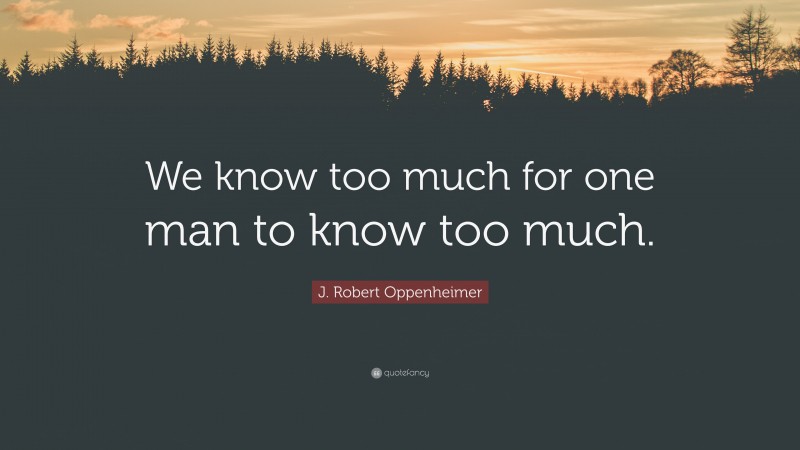 J. Robert Oppenheimer Quote: “We know too much for one man to know too much.”