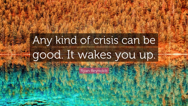 Ryan Reynolds Quote: “Any kind of crisis can be good. It wakes you up.”