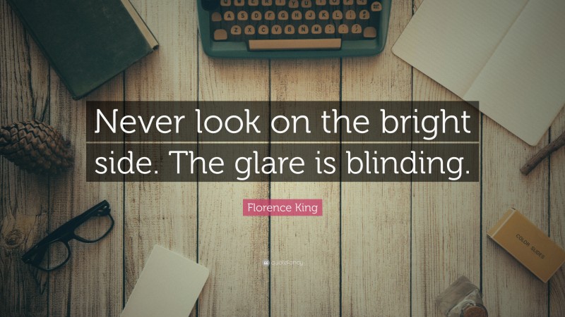 Florence King Quote: “Never look on the bright side. The glare is blinding.”