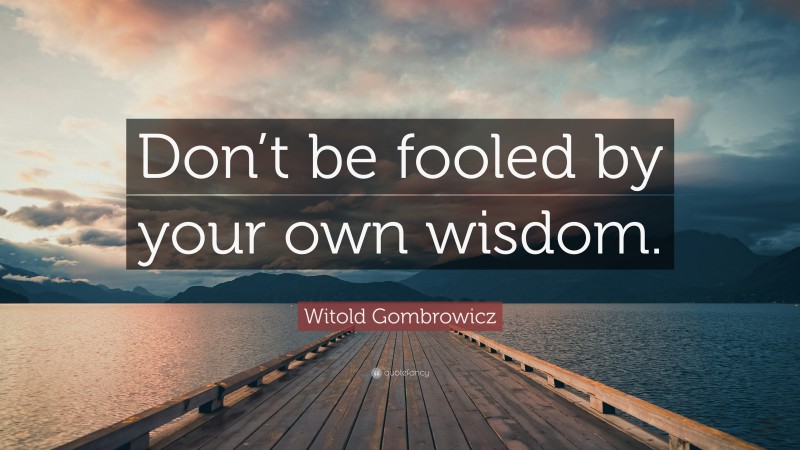 Witold Gombrowicz Quote: “Don’t be fooled by your own wisdom.”