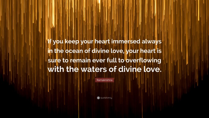 Ramakrishna Quote: “If you keep your heart immersed always in the ocean of divine love, your heart is sure to remain ever full to overflowing with the waters of divine love.”