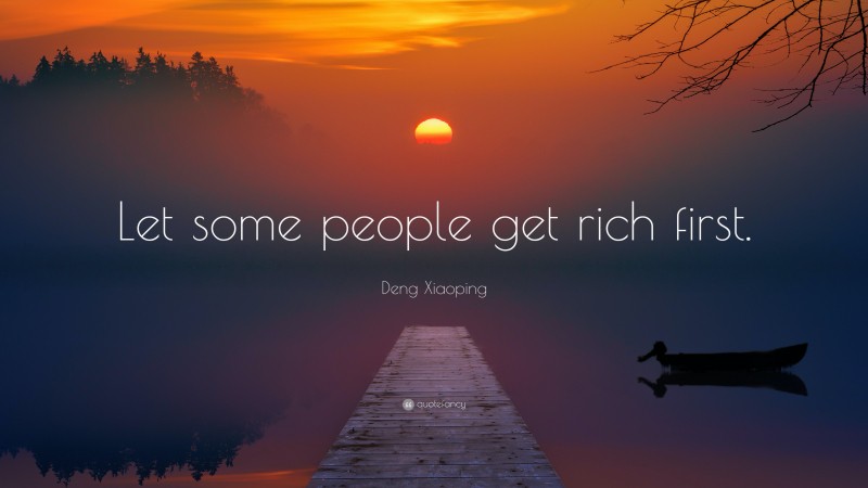 Deng Xiaoping Quote: “Let some people get rich first.”
