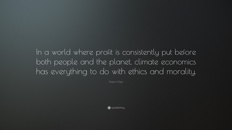 Naomi Klein Quote: “In a world where profit is consistently put before both people and the planet, climate economics has everything to do with ethics and morality.”