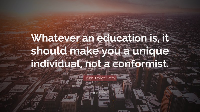 John Taylor Gatto Quote: “Whatever an education is, it should make you a unique individual, not a conformist.”
