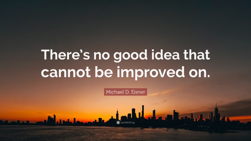 Michael D. Eisner Quote: “There’s no good idea that cannot be improved on.”