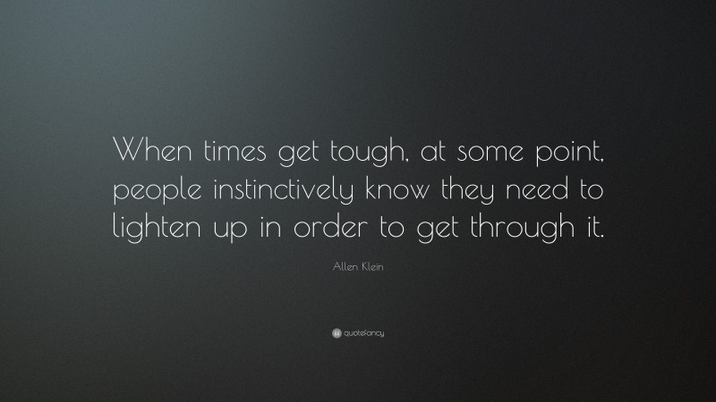Allen Klein Quote: “When times get tough, at some point, people instinctively know they need to lighten up in order to get through it.”