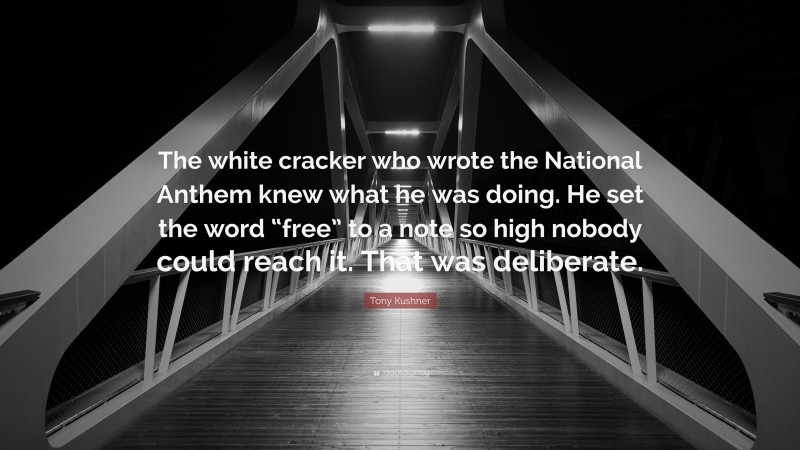 Tony Kushner Quote: “The white cracker who wrote the National Anthem knew what he was doing. He set the word “free” to a note so high nobody could reach it. That was deliberate.”