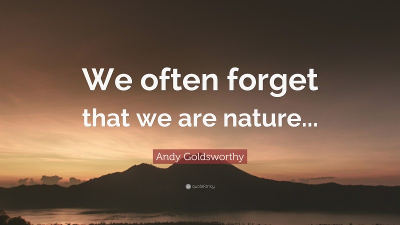 Andy Goldsworthy Quote: “We often forget that we are nature...”