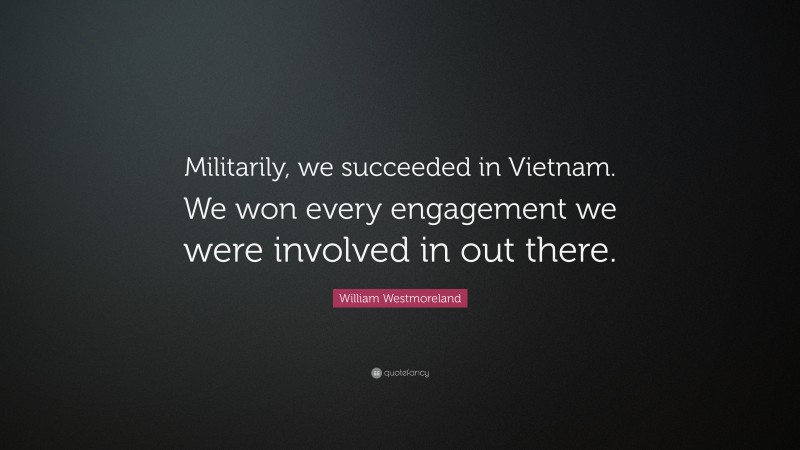William Westmoreland Quote: “Militarily, we succeeded in Vietnam. We won every engagement we were involved in out there.”