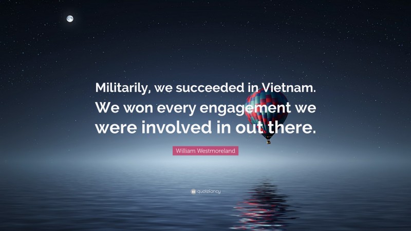 William Westmoreland Quote: “Militarily, we succeeded in Vietnam. We won every engagement we were involved in out there.”